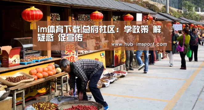 im体育下载|总府社区:学政策 解疑惑 促宣传(图3) im体育官网