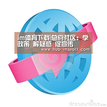 im体育下载|总府社区:学政策 解疑惑 促宣传(图1) im体育
