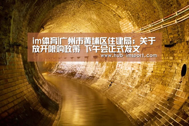 im体育|广州市黄埔区住建局:关于放开限购政策 下午会正式发文(图2) im体育下载
