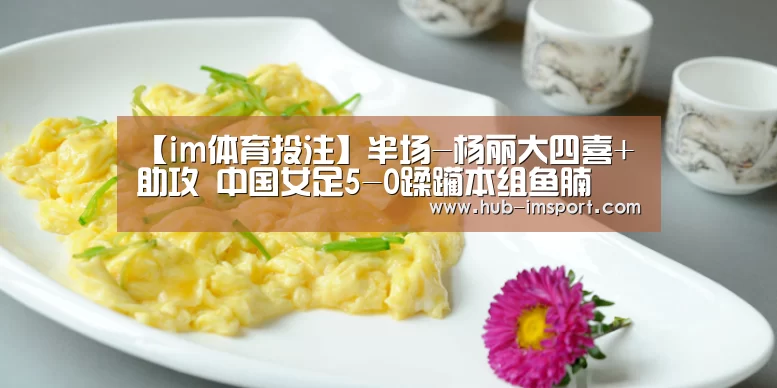 【im体育投注】半场-杨丽大四喜+助攻 中国女足5-0蹂躏本组鱼腩(图4) im体育下载