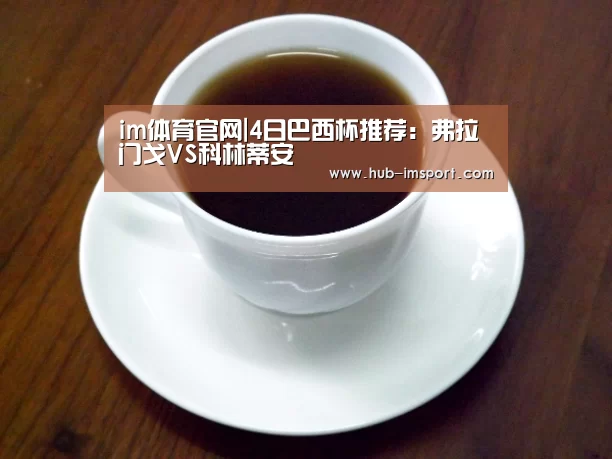 im体育官网|4日巴西杯推荐:弗拉门戈VS科林蒂安(图1) im体育官网