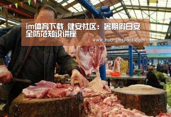 im体育下载_健安社区:暑期假日安全防范知识讲座(图1) im体育投注
